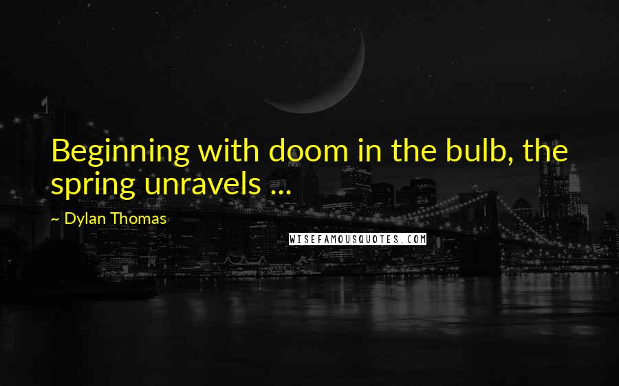 Dylan Thomas Quotes: Beginning with doom in the bulb, the spring unravels ...