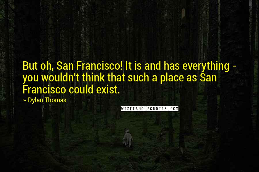 Dylan Thomas Quotes: But oh, San Francisco! It is and has everything - you wouldn't think that such a place as San Francisco could exist.