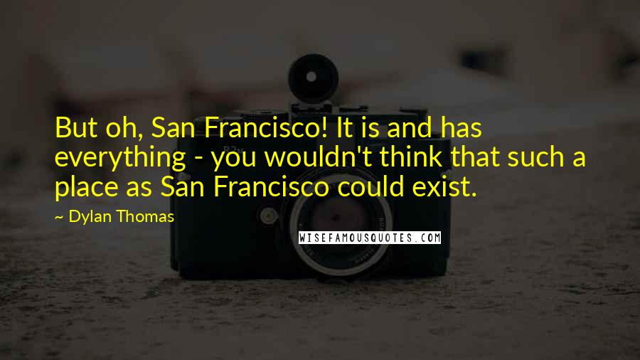 Dylan Thomas Quotes: But oh, San Francisco! It is and has everything - you wouldn't think that such a place as San Francisco could exist.