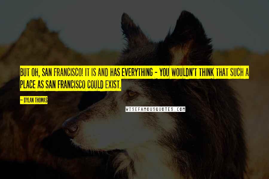 Dylan Thomas Quotes: But oh, San Francisco! It is and has everything - you wouldn't think that such a place as San Francisco could exist.