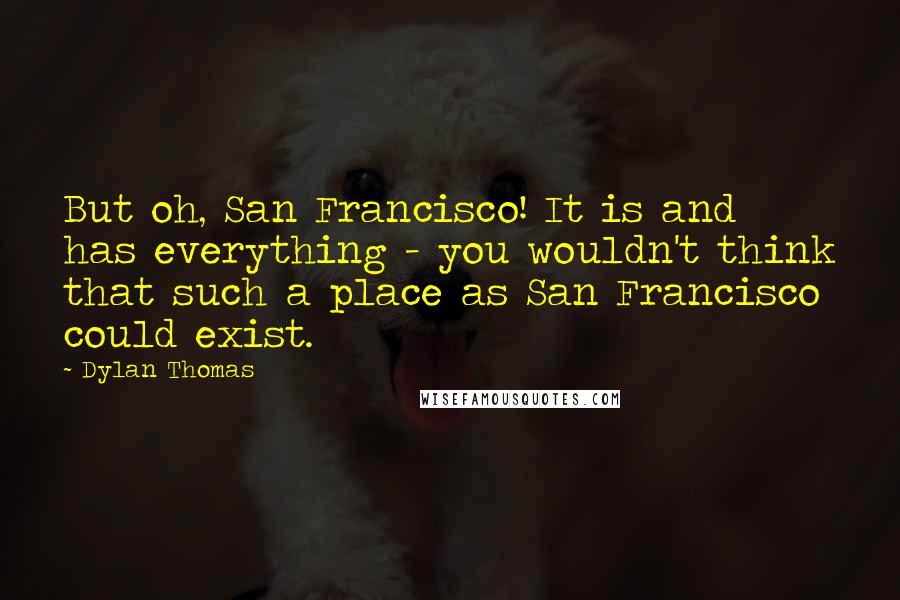 Dylan Thomas Quotes: But oh, San Francisco! It is and has everything - you wouldn't think that such a place as San Francisco could exist.