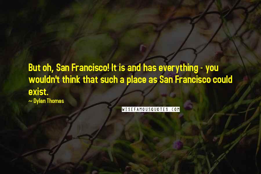 Dylan Thomas Quotes: But oh, San Francisco! It is and has everything - you wouldn't think that such a place as San Francisco could exist.