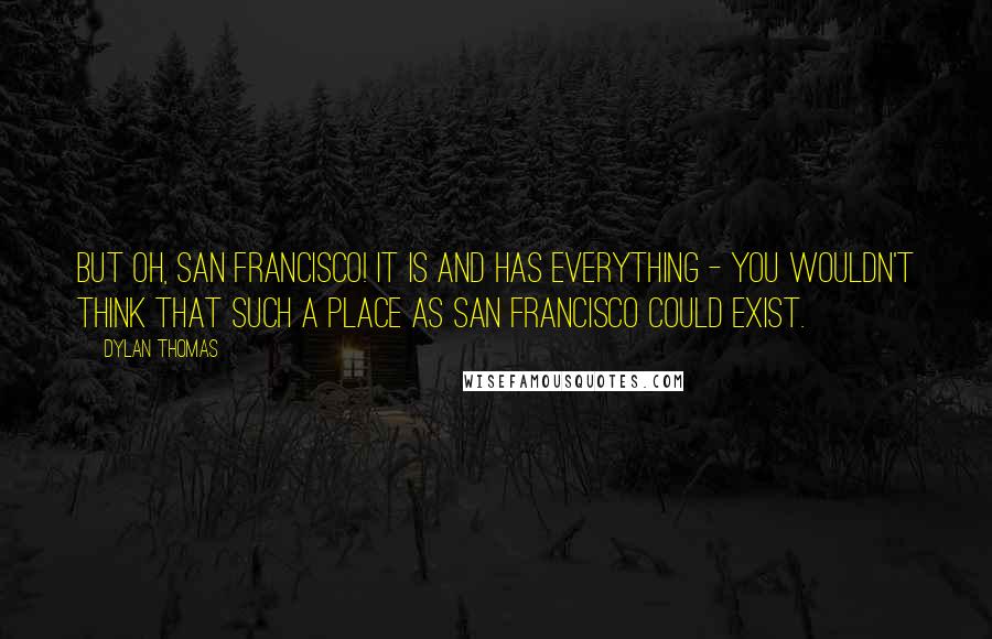 Dylan Thomas Quotes: But oh, San Francisco! It is and has everything - you wouldn't think that such a place as San Francisco could exist.