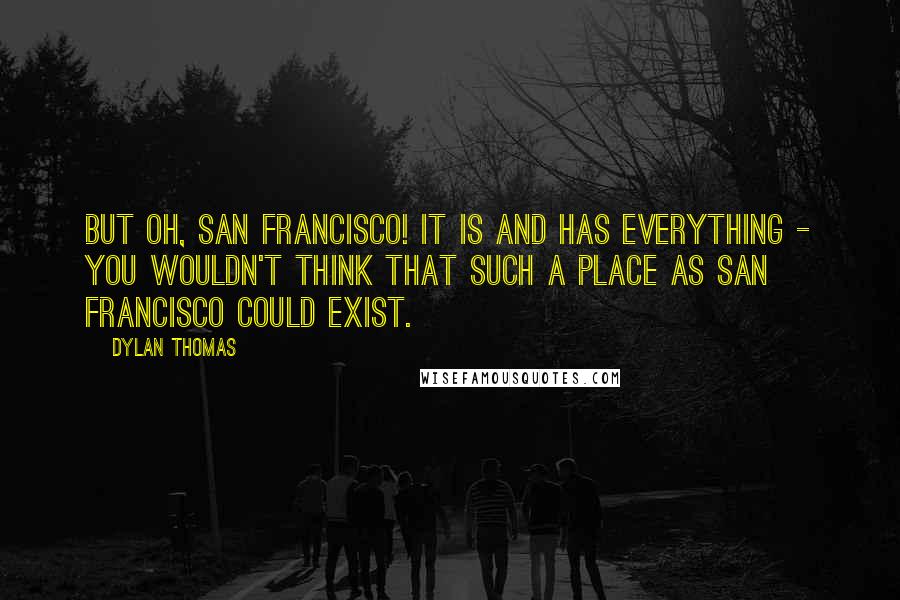 Dylan Thomas Quotes: But oh, San Francisco! It is and has everything - you wouldn't think that such a place as San Francisco could exist.