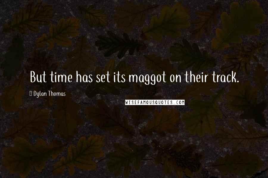 Dylan Thomas Quotes: But time has set its maggot on their track.