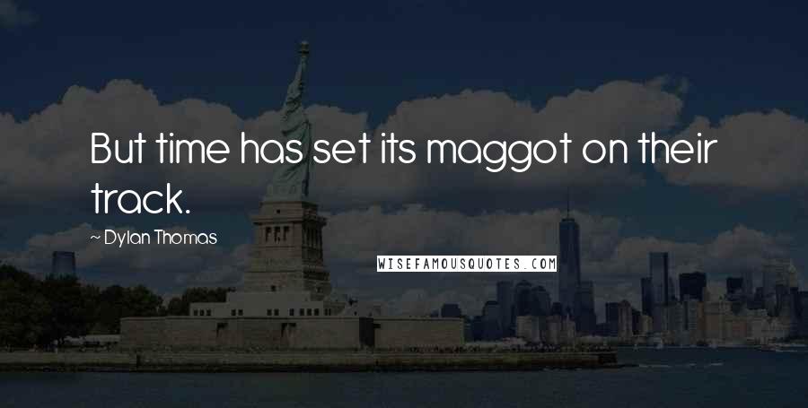 Dylan Thomas Quotes: But time has set its maggot on their track.