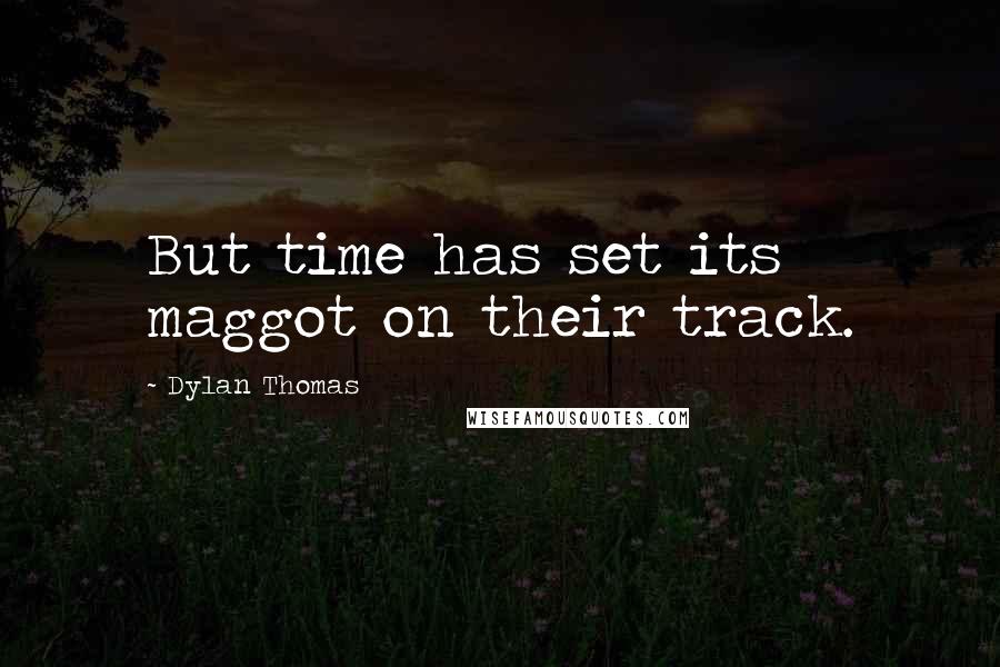 Dylan Thomas Quotes: But time has set its maggot on their track.