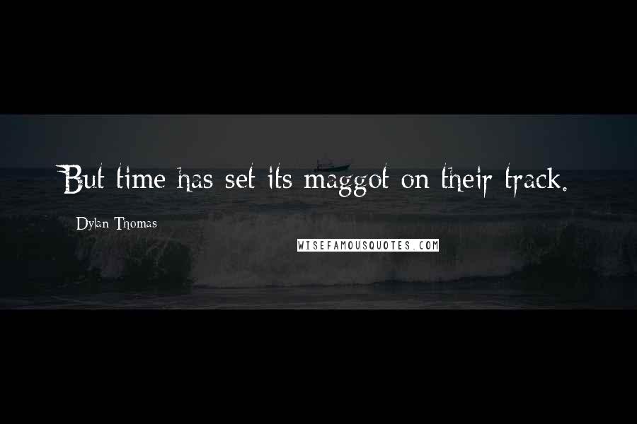 Dylan Thomas Quotes: But time has set its maggot on their track.