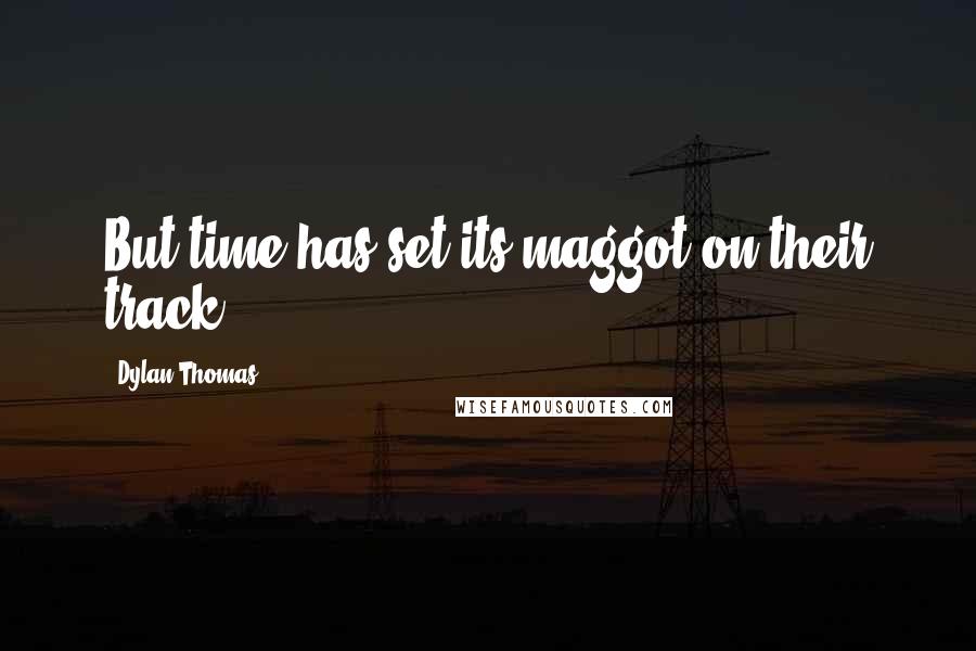 Dylan Thomas Quotes: But time has set its maggot on their track.