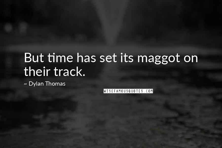Dylan Thomas Quotes: But time has set its maggot on their track.
