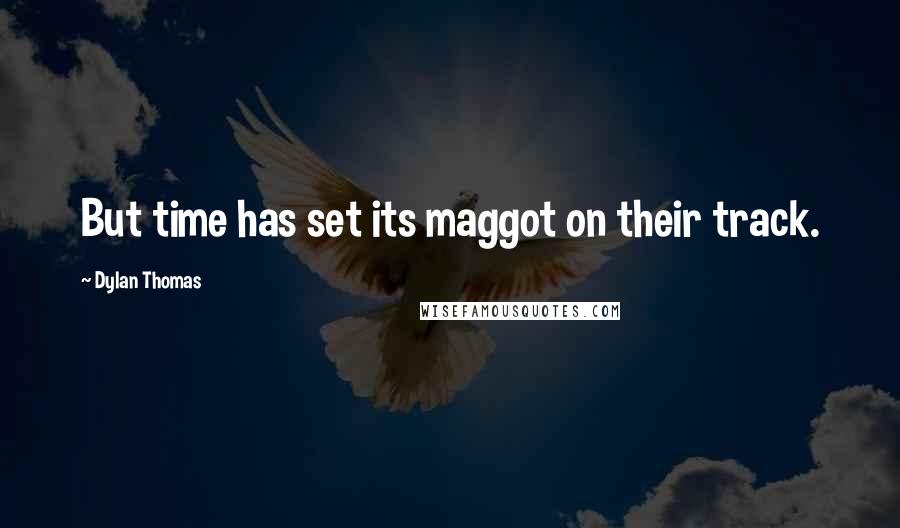 Dylan Thomas Quotes: But time has set its maggot on their track.