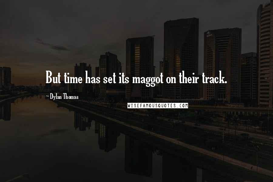 Dylan Thomas Quotes: But time has set its maggot on their track.