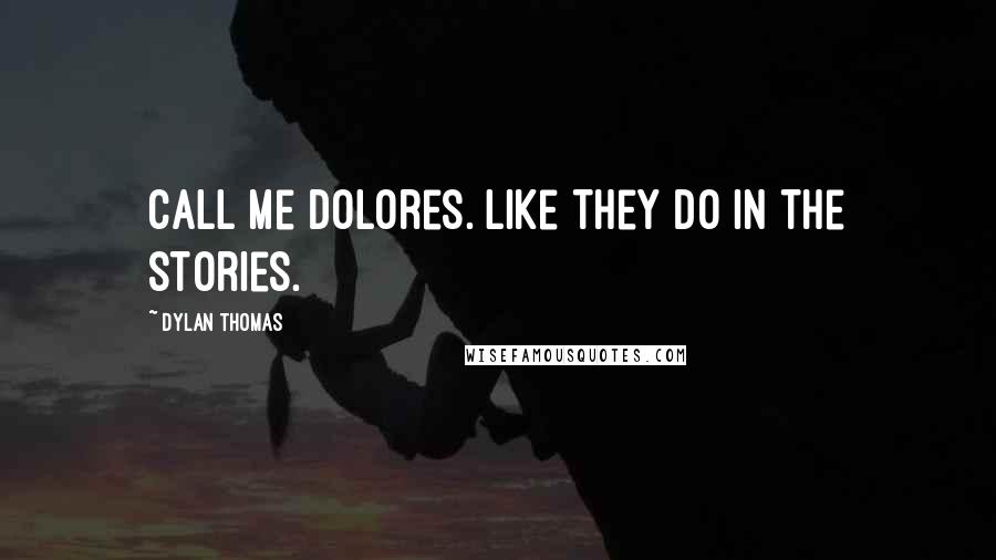 Dylan Thomas Quotes: Call me Dolores. Like they do in the stories.
