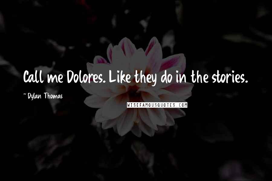 Dylan Thomas Quotes: Call me Dolores. Like they do in the stories.