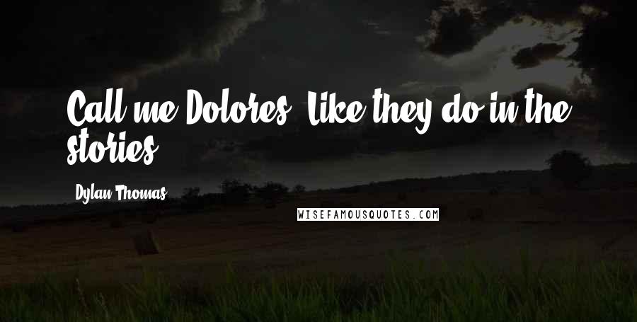 Dylan Thomas Quotes: Call me Dolores. Like they do in the stories.