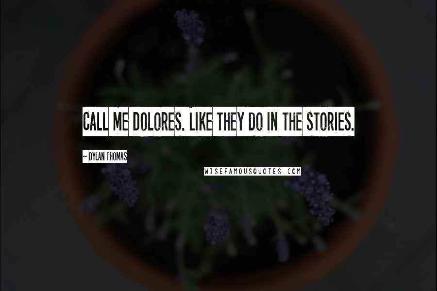 Dylan Thomas Quotes: Call me Dolores. Like they do in the stories.