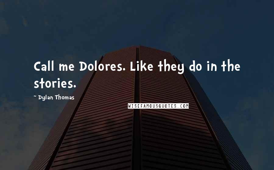 Dylan Thomas Quotes: Call me Dolores. Like they do in the stories.