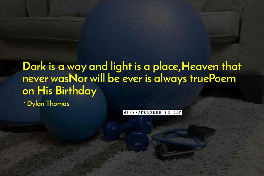 Dylan Thomas Quotes: Dark is a way and light is a place,Heaven that never wasNor will be ever is always truePoem on His Birthday