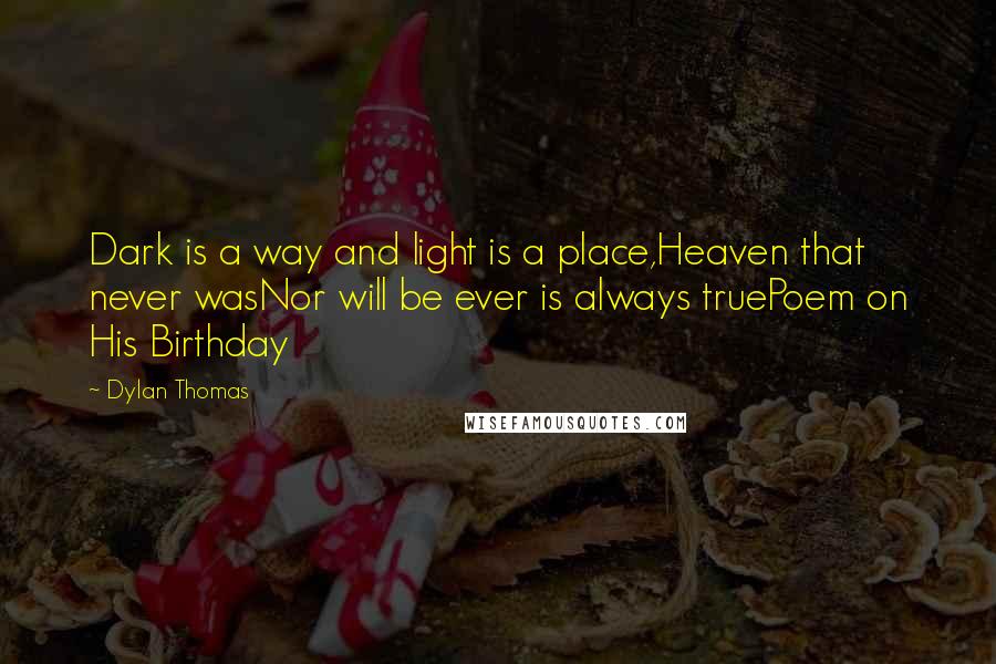 Dylan Thomas Quotes: Dark is a way and light is a place,Heaven that never wasNor will be ever is always truePoem on His Birthday