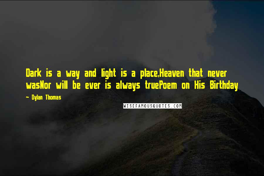 Dylan Thomas Quotes: Dark is a way and light is a place,Heaven that never wasNor will be ever is always truePoem on His Birthday
