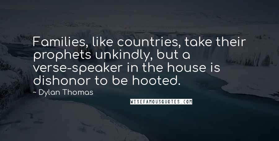 Dylan Thomas Quotes: Families, like countries, take their prophets unkindly, but a verse-speaker in the house is dishonor to be hooted.