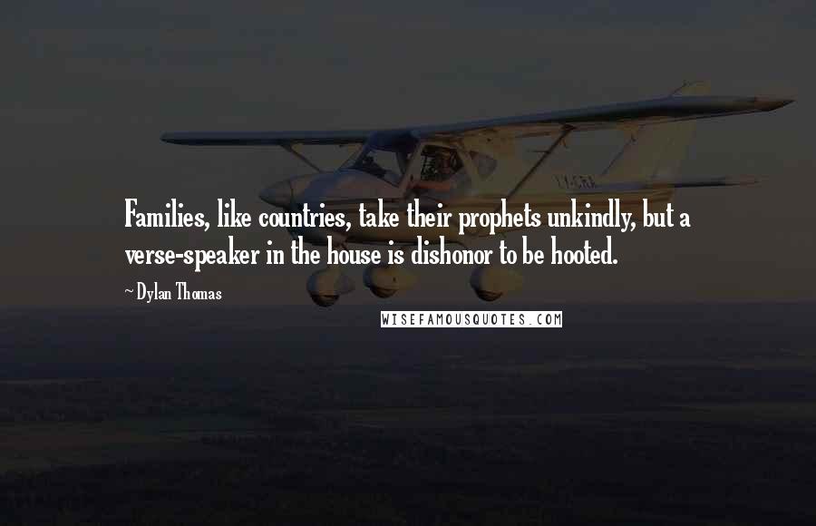 Dylan Thomas Quotes: Families, like countries, take their prophets unkindly, but a verse-speaker in the house is dishonor to be hooted.
