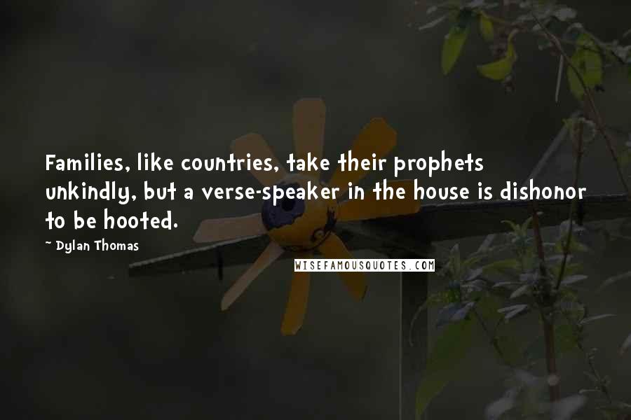 Dylan Thomas Quotes: Families, like countries, take their prophets unkindly, but a verse-speaker in the house is dishonor to be hooted.