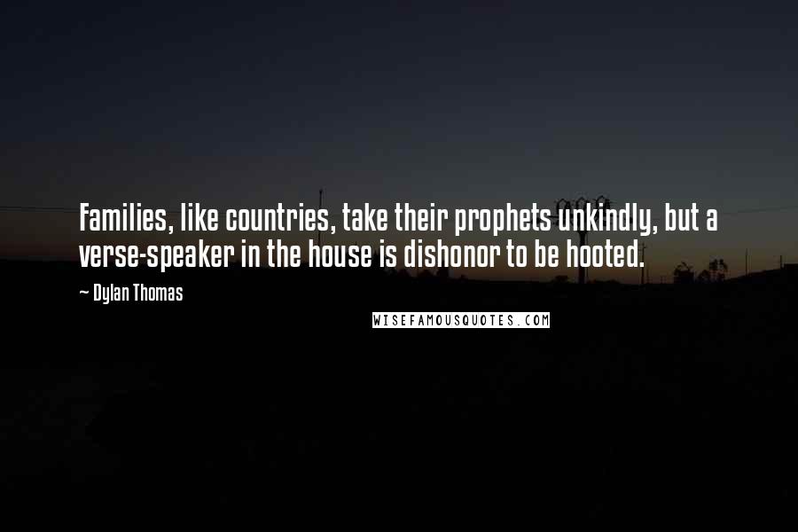 Dylan Thomas Quotes: Families, like countries, take their prophets unkindly, but a verse-speaker in the house is dishonor to be hooted.