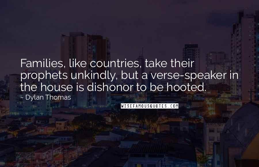 Dylan Thomas Quotes: Families, like countries, take their prophets unkindly, but a verse-speaker in the house is dishonor to be hooted.
