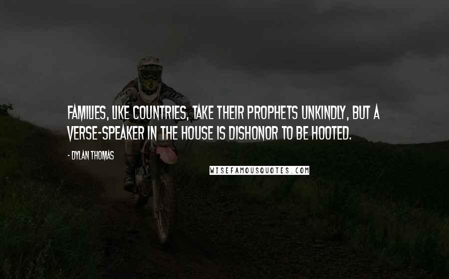 Dylan Thomas Quotes: Families, like countries, take their prophets unkindly, but a verse-speaker in the house is dishonor to be hooted.