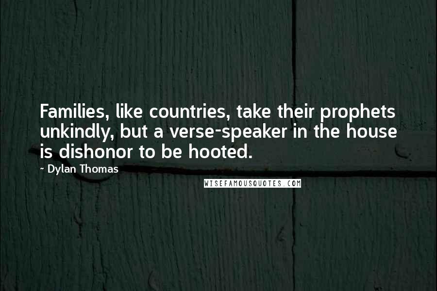 Dylan Thomas Quotes: Families, like countries, take their prophets unkindly, but a verse-speaker in the house is dishonor to be hooted.