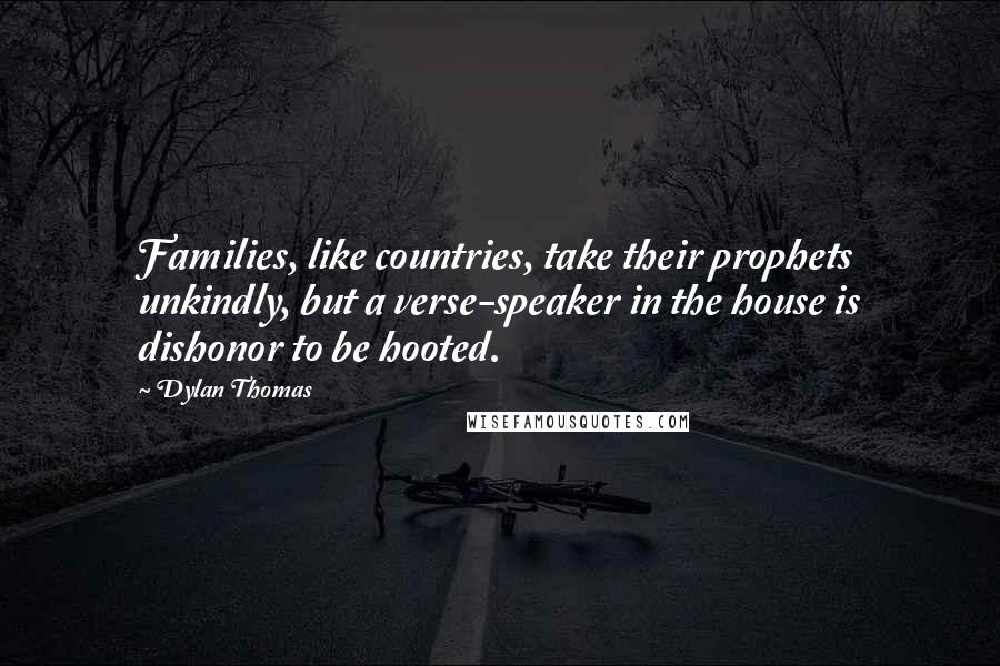 Dylan Thomas Quotes: Families, like countries, take their prophets unkindly, but a verse-speaker in the house is dishonor to be hooted.