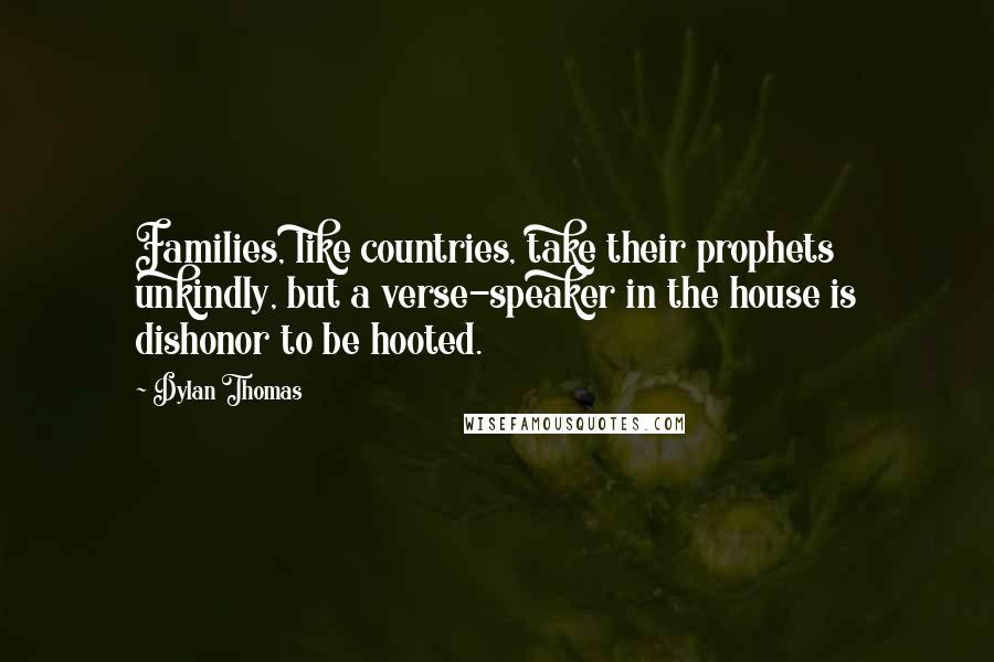 Dylan Thomas Quotes: Families, like countries, take their prophets unkindly, but a verse-speaker in the house is dishonor to be hooted.