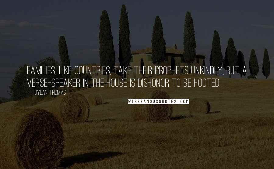 Dylan Thomas Quotes: Families, like countries, take their prophets unkindly, but a verse-speaker in the house is dishonor to be hooted.