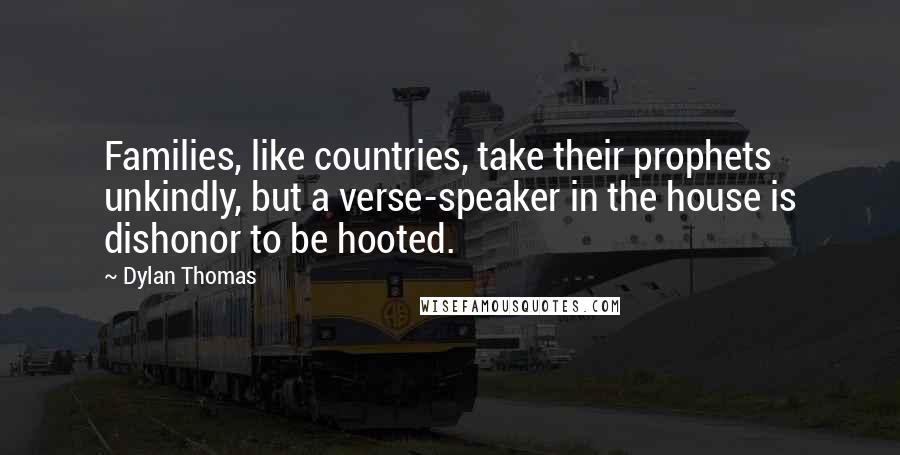 Dylan Thomas Quotes: Families, like countries, take their prophets unkindly, but a verse-speaker in the house is dishonor to be hooted.