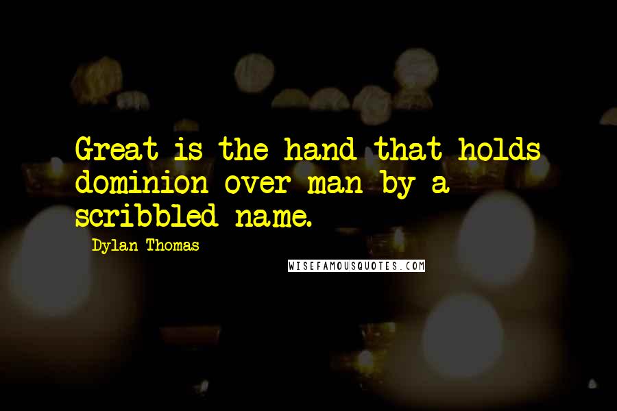 Dylan Thomas Quotes: Great is the hand that holds dominion over man by a scribbled name.