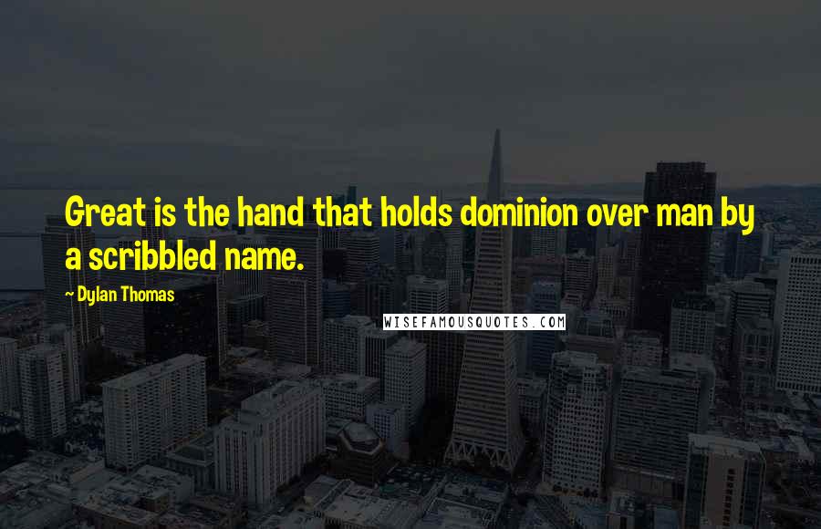 Dylan Thomas Quotes: Great is the hand that holds dominion over man by a scribbled name.