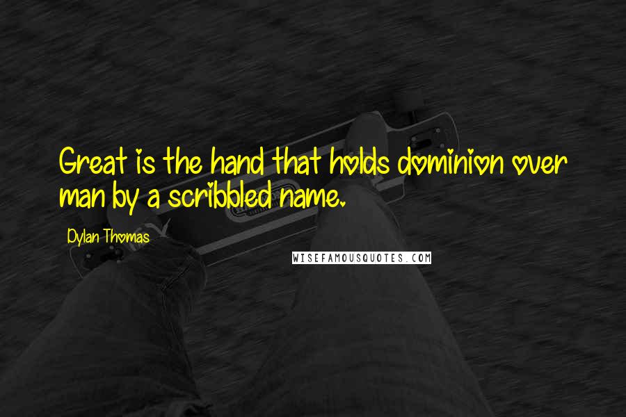 Dylan Thomas Quotes: Great is the hand that holds dominion over man by a scribbled name.