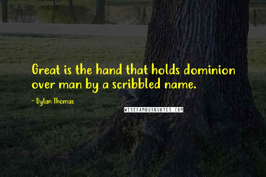 Dylan Thomas Quotes: Great is the hand that holds dominion over man by a scribbled name.