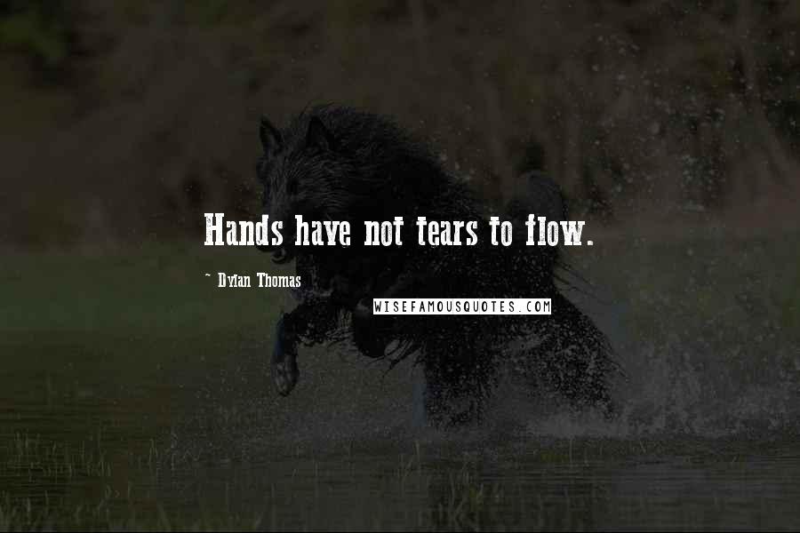 Dylan Thomas Quotes: Hands have not tears to flow.