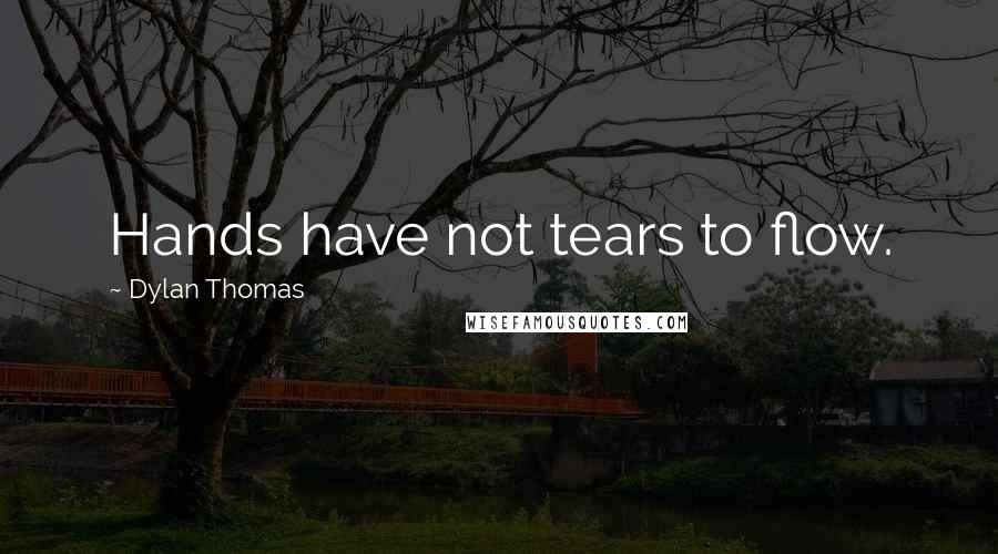 Dylan Thomas Quotes: Hands have not tears to flow.