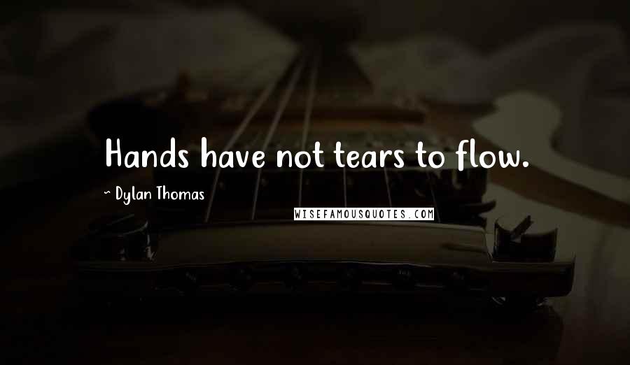 Dylan Thomas Quotes: Hands have not tears to flow.