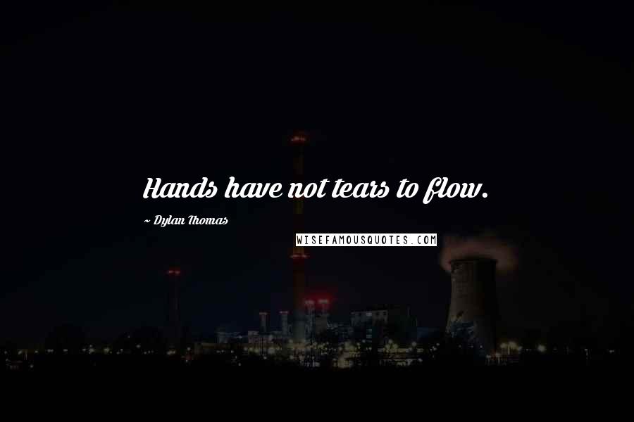 Dylan Thomas Quotes: Hands have not tears to flow.