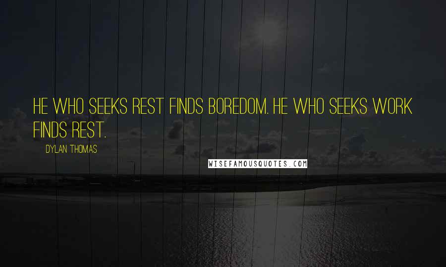 Dylan Thomas Quotes: He who seeks rest finds boredom. He who seeks work finds rest.