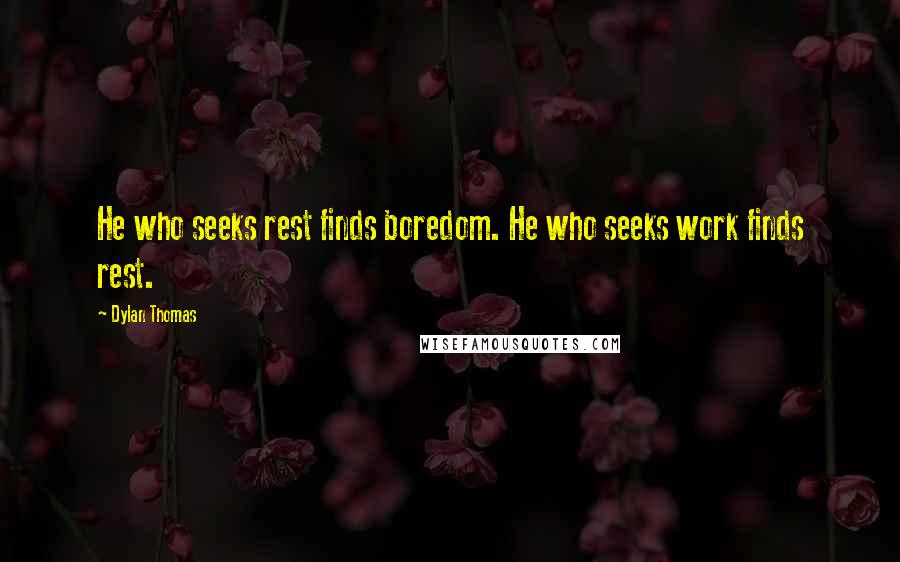 Dylan Thomas Quotes: He who seeks rest finds boredom. He who seeks work finds rest.