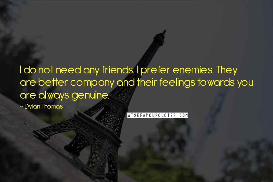 Dylan Thomas Quotes: I do not need any friends. I prefer enemies. They are better company and their feelings towards you are always genuine.