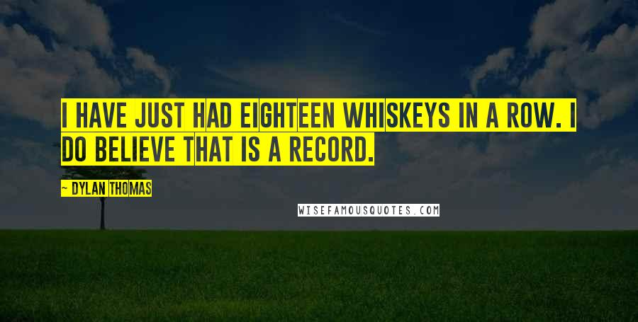 Dylan Thomas Quotes: I have just had eighteen whiskeys in a row. I do believe that is a record.
