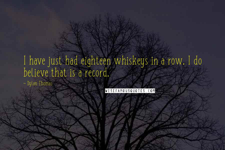 Dylan Thomas Quotes: I have just had eighteen whiskeys in a row. I do believe that is a record.