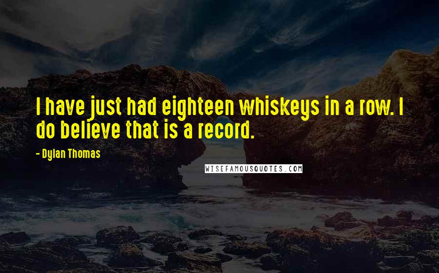 Dylan Thomas Quotes: I have just had eighteen whiskeys in a row. I do believe that is a record.