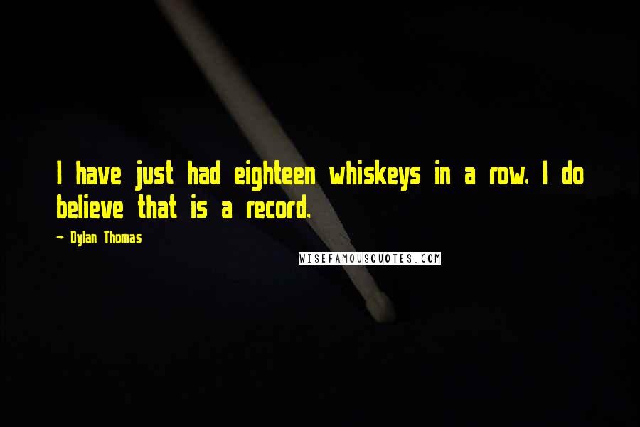 Dylan Thomas Quotes: I have just had eighteen whiskeys in a row. I do believe that is a record.